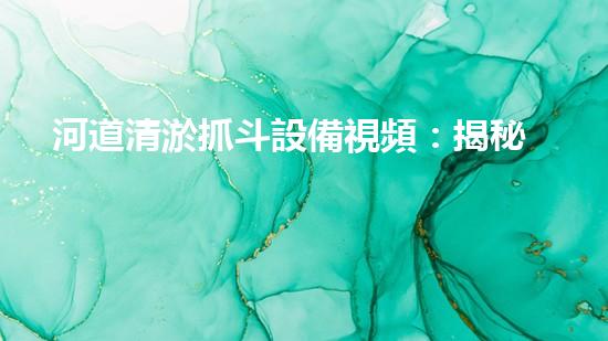 河道清淤抓斗設備視頻：揭秘神奇的清淤大師，讓河流重現(xiàn)生機！